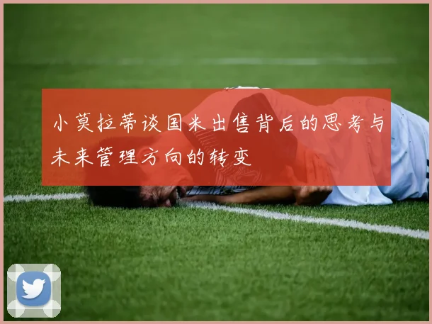 小莫拉蒂谈国米出售背后的思考与未来管理方向的转变
