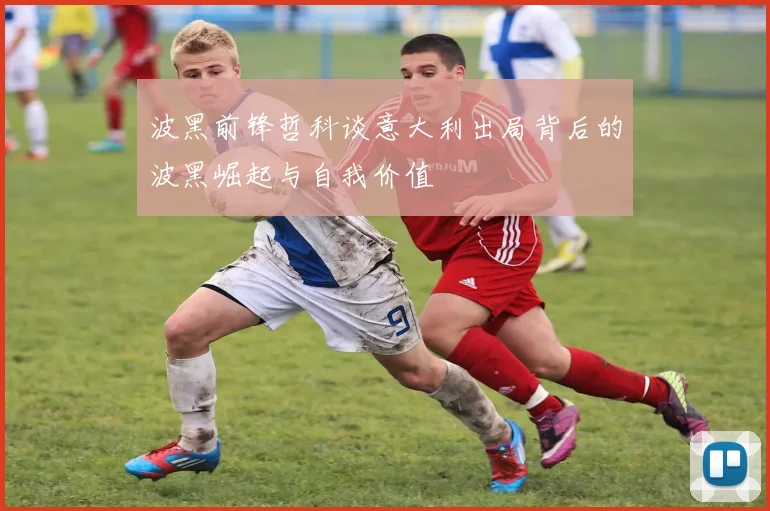 波黑前锋哲科谈意大利出局背后的波黑崛起与自我价值