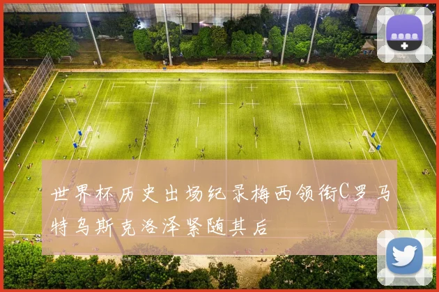 世界杯历史出场纪录梅西领衔C罗马特乌斯克洛泽紧随其后