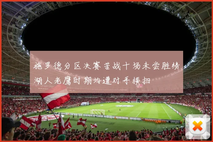 施罗德分区决赛苦战十场未尝胜绩湖人老鹰时期均遭对手横扫