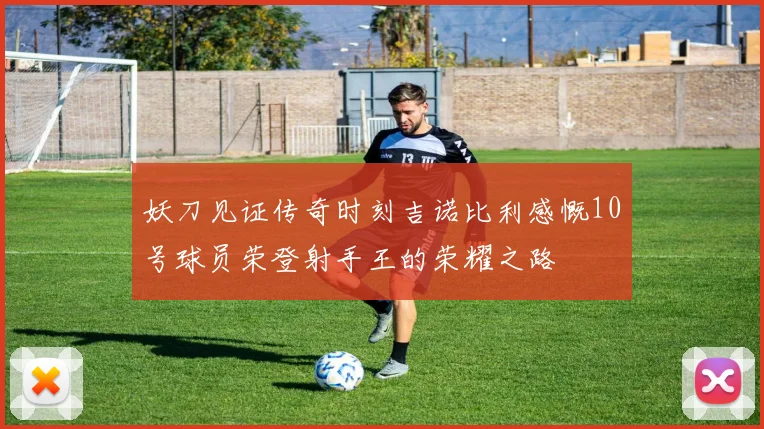 妖刀见证传奇时刻吉诺比利感慨10号球员荣登射手王的荣耀之路