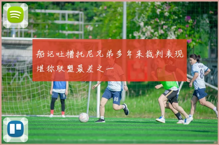 船记吐槽托尼兄弟多年来裁判表现堪称联盟最差之一