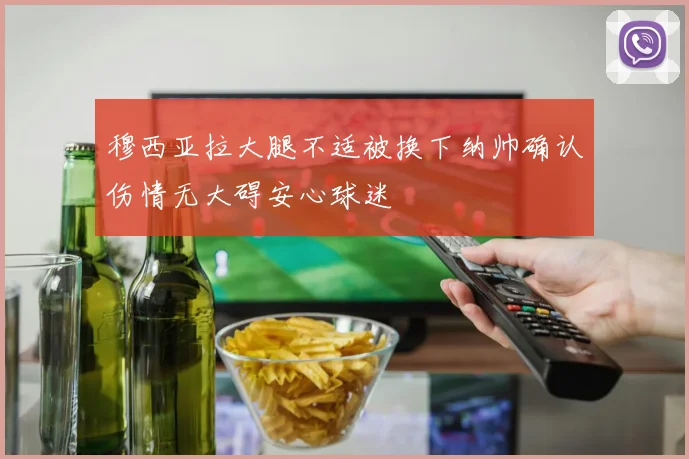 穆西亚拉大腿不适被换下纳帅确认伤情无大碍安心球迷