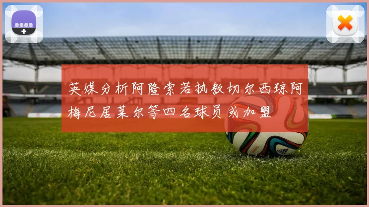 英媒分析阿隆索若执教切尔西琼阿梅尼居莱尔等四名球员或加盟