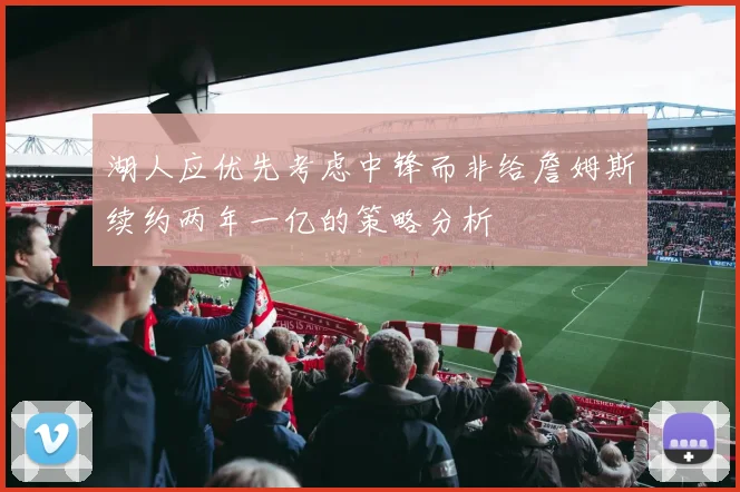 湖人应优先考虑中锋而非给詹姆斯续约两年一亿的策略分析