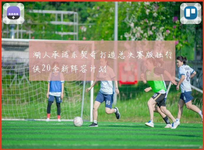 湖人承诺东契奇打造总决赛版独行侠20全新阵容计划