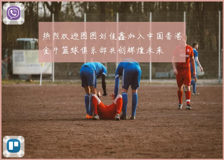 热烈欢迎图图刘佳鑫加入中国香港金牛篮球俱乐部共创辉煌未来