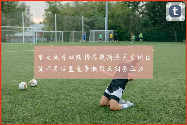 皇马放弃回购穆尼奥斯原因分析出场不足位置竞争激烈及财务压力