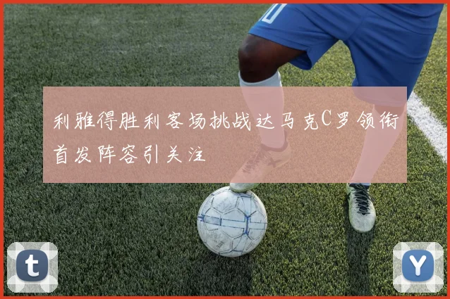 利雅得胜利客场挑战达马克C罗领衔首发阵容引关注